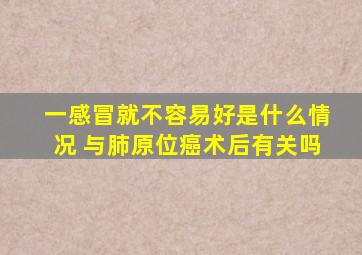 一感冒就不容易好是什么情况 与肺原位癌术后有关吗